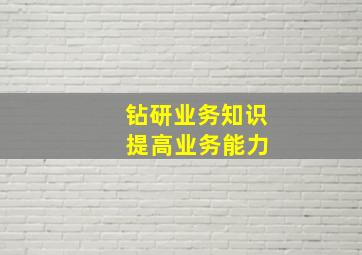 钻研业务知识 提高业务能力